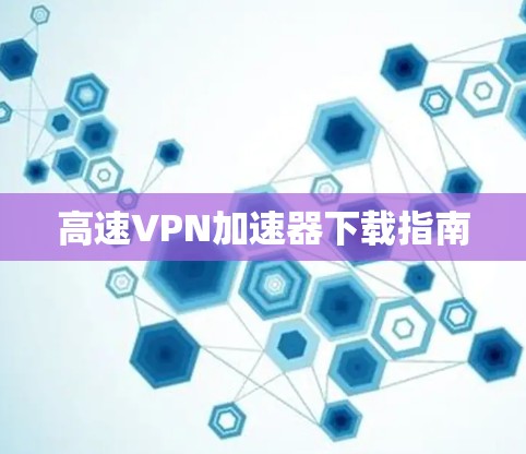 高速<strong>vpn加速器</strong>下载指南