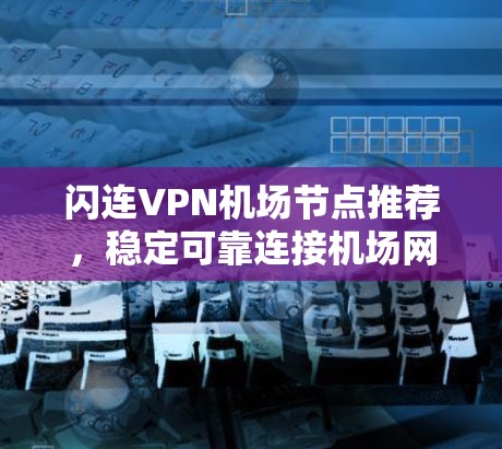 闪连VPN<strong>机场节点</strong>推荐，稳定可靠连接机场网络