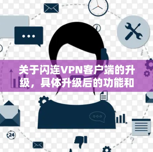 关于闪连VPN客户端的升级,具体升级后的功能和变化会根据闪连的版本号和更新日期有所不同。如果您是想了解升级前后的具体变化,建议您查看闪连的官方文档或联系它们的客服获取最新的信息 关于闪连VPN客户端的升级,具体升级后的功能和变化会根据闪连的版本号和更新日期有所不同。如果您是想了解升级前后的具体变化,建议您查看闪连的官方文档或联系它们的客服获取最新的信息