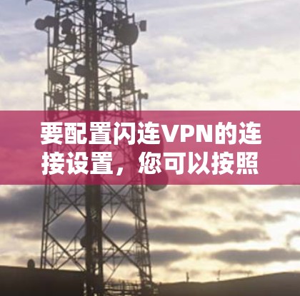 要配置闪连VPN的连接设置,您可以按照以下步骤操作 要配置闪连VPN的连接设置,您可以按照以下步骤操作