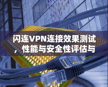 闪连VPN连接效果测试,性能与安全性评估与优化策略 闪连VPN连接效果测试,性能与安全性评估与优化策略