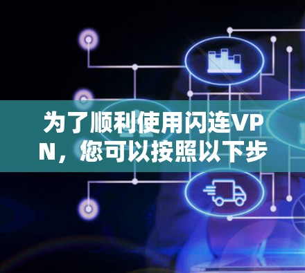 为了顺利使用闪连VPN,您可以按照以下步骤操作 为了顺利使用闪连VPN,您可以按照以下步骤操作