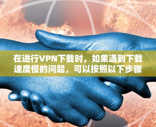 在进行VPN下载时，如果遇到下载速度慢的问题，可以按照以下步骤进行优化和调整