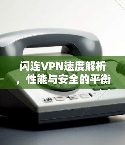闪连VPN速度解析,性能与安全的平衡之道 闪连VPN速度解析,性能与安全的平衡之道
