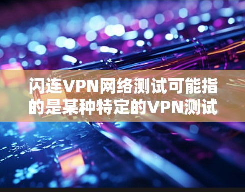闪连VPN网络测试可能指的是某种特定的VPN测试工具或服务。然而，由于闪连是一个广泛使用的技术术语，具体含义可能会因不同平台或服务而有所不同。以下是关于VPN网络测试的一些通用建议
