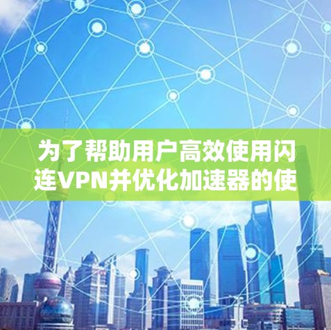 为了帮助用户高效使用闪连VPN并优化加速器的使用体验，以下是分步骤的解决方案