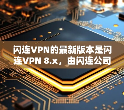 闪连VPN的最新版本是闪连VPN 8.x，由闪连公司开发。它基于VPC协议，提供多种端到端加密功能，包括端到端加密、端到端加密+端到端加密、端到端加密+端到端加密+端到端加密等，满足不同用户的需求