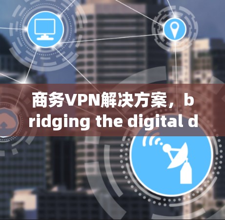 商务VPN解决方案，bridging the digital divide in the digital realm