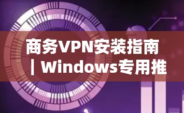 商务VPN安装指南|Windows专用推荐