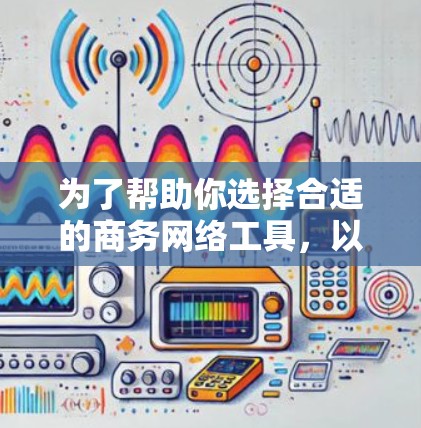 为了帮助你选择合适的商务网络工具，以下是一些综合考虑的因素和推荐工具