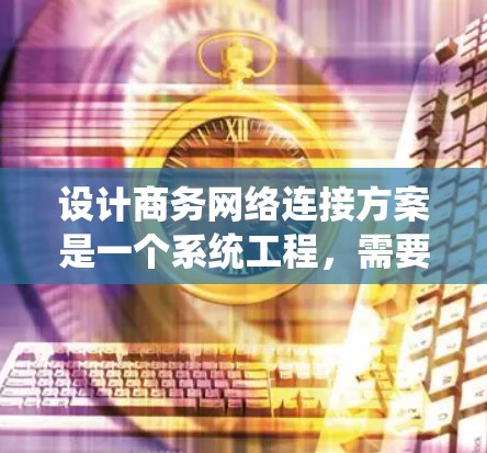 设计商务网络连接方案是一个系统工程，需要从多个角度进行全面考虑。以下是对该方案的详细步骤说明