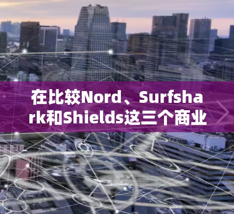 在比较Nord、Surfshark和Shields这三个商业VPN平台时,我们可以从多个角度进行评估,包括安全性、视频量、端点过滤、价格、界面和易用性等方面。以下是对这三个平台的详细比较