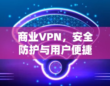 商业VPN，安全防护与用户便捷的商业解决方案