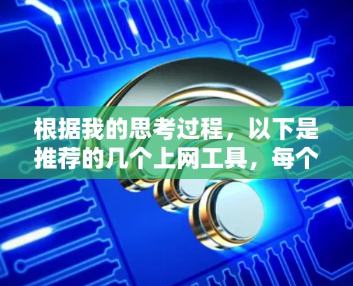 根据我的思考过程,以下是推荐的几个上网工具,每个工具都有详细的介绍和推荐理由