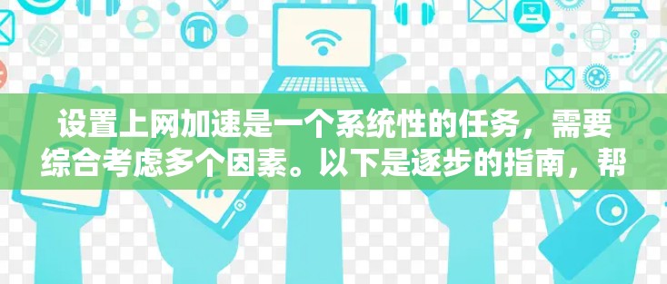 设置上网加速是一个系统性的任务，需要综合考虑多个因素。以下是逐步的指南，帮助您顺利完成上网加速配置
