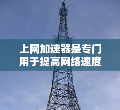 上网加速器是专门用于提高网络速度的工具，通常包括手机应用。以下是几个常见的免费上网加速器应用程序