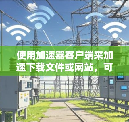 使用加速器客户端来加速下载文件或网站，可以显著提升下载速度和体验。以下是一些详细的步骤和建议，帮助你更好地使用加速器客户端