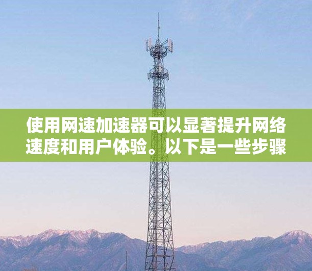 使用网速加速器可以显著提升网络速度和用户体验。以下是一些步骤和注意事项，帮助你更好地使用网速加速器