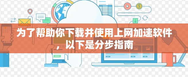 为了帮助你下载并使用上网加速软件，以下是分步指南