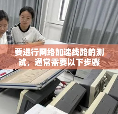 要进行网络加速线路的测试,通常需要以下步骤