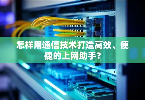 怎样用通信技术打造高效、便捷的上网助手?