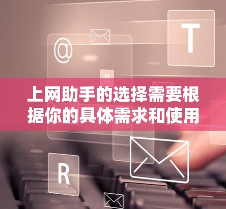 上网助手的选择需要根据你的具体需求和使用场景来决定。以下是一些常见的功能和分类，供你参考