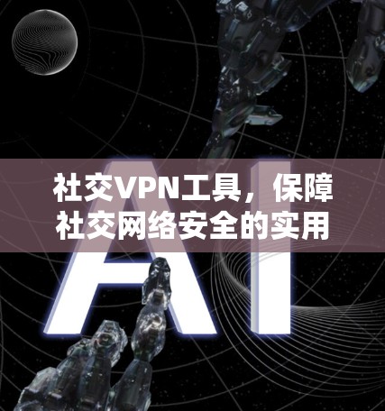 社交VPN工具，保障社交网络安全的实用工具