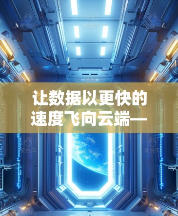 让数据以更快的速度飞向云端—通信工程师加速器助力高效传输
