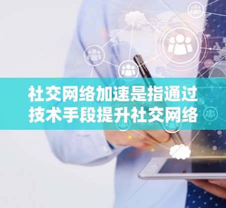 社交网络加速是指通过技术手段提升社交网络运行效率和用户体验的方法，主要包括以下几点