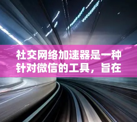 社交网络加速器是一种针对微信的工具,旨在通过自动化的功能来提升信息的发送效率和用户体验。以下是对社交网络加速器的详细总结