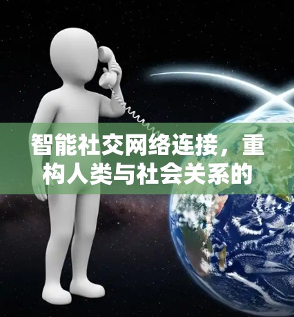 智能社交网络连接,重构人类与社会关系的未来