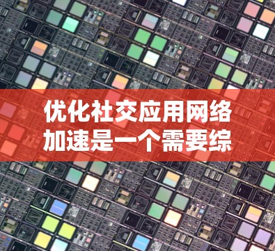 优化社交应用网络加速是一个需要综合考虑的因素。以下是一些具体的步骤和方法，可以帮助你更好地优化加速效果