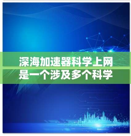 深海加速器科学上网是一个涉及多个科学和技术领域的复杂概念，涉及深海环境、超流体技术、光纤通信和光线通信等。以下是详细的分析和解决方案