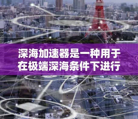 深海加速器是一种用于在极端深海条件下进行加速的设备,通常用于研究深海生物、进行深海航行或进行其他深海探索活动。速度测试是评估这种设备在极端环境下的性能和稳定性