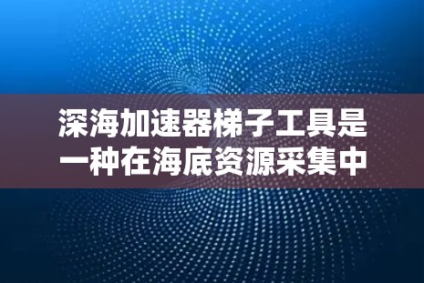 深海加速器梯子工具是一种在海底资源采集中使用的设备，结合了梯子式结构和加速器技术，旨在提高资源的采集效率和准确性。以下是关于该设备的详细信息