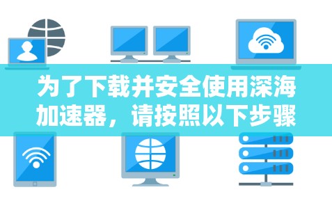 为了下载并安全使用深海加速器，请按照以下步骤操作