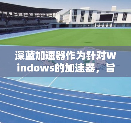 深蓝加速器作为针对Windows的加速器，旨在提升游戏性能并减少卡顿。以下是对其功能和优化的详细分析