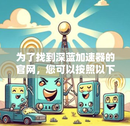为了找到深蓝加速器的官网,您可以按照以下步骤进行
