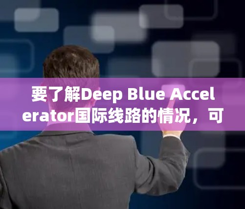 要了解Deep Blue Accelerator国际线路的情况，可以按照以下步骤进行