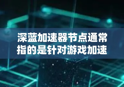 深蓝加速器节点通常指的是针对游戏加速的特定处理器型号，这些加速器可以帮助你提升游戏的运行速度和流畅度。以下是一些常见的深蓝加速器节点推荐，供你参考