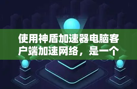 使用神盾加速器电脑客户端加速网络，是一个在现代网络速度较快时非常有效的解决方案。以下是使用该工具的步骤和注意事项