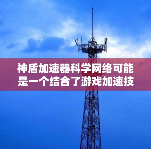 神盾加速器科学网络可能是一个结合了游戏加速技术和科学网络技术的术语,具体含义可能因上下文而异。以下是一些可能的解释