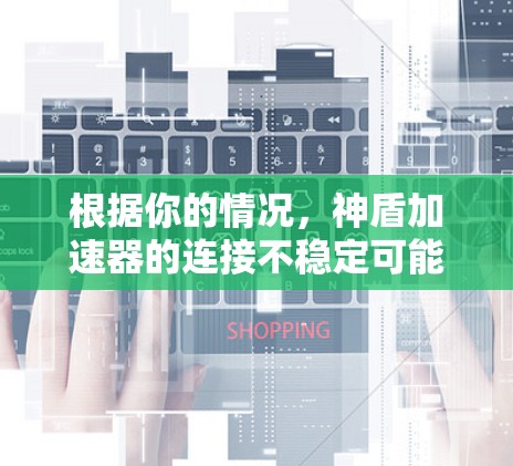 根据你的情况，神盾加速器的连接不稳定可能由多种因素引起。以下是逐步的解决方案
