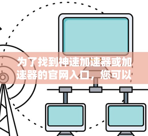 为了找到神速加速器或加速器的官网入口，您可以按照以下步骤操作