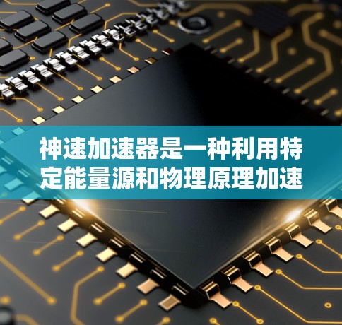 神速加速器是一种利用特定能量源和物理原理加速物体的技术装置，通常用于在特定环境下加速物体达到更高的速度。以下是其使用方法的详细步骤和应用领域