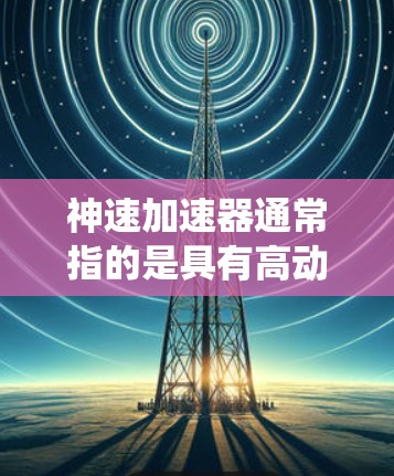 神速加速器通常指的是具有高动力、高效率和快速响应性的加速器系统，常用于提高机器人、机器人臂、太空器等的运动速度。以下是一些关键的加速器线路选择的建议
