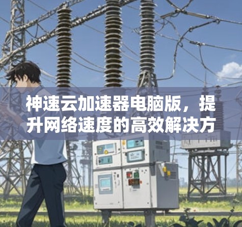 神速云加速器电脑版，提升网络速度的高效解决方案
