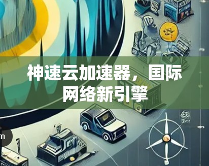 神速云加速器，国际网络新引擎