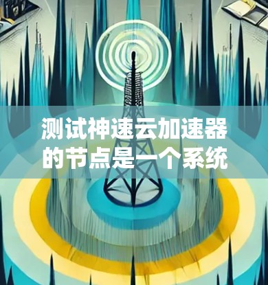 测试神速云加速器的节点是一个系统性的工作，涉及多个步骤，每个步骤都需要仔细检查以确保成功。以下是一个详细的指南，帮助您完成测试