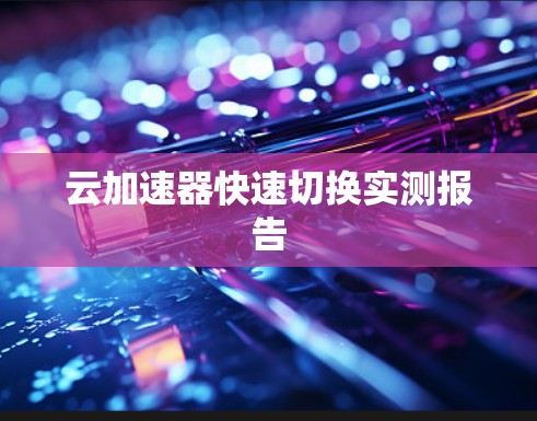云加速器快速切换实测报告